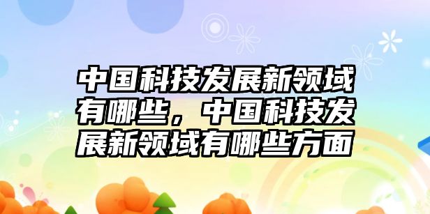 中國科技發(fā)展新領(lǐng)域有哪些，中國科技發(fā)展新領(lǐng)域有哪些方面