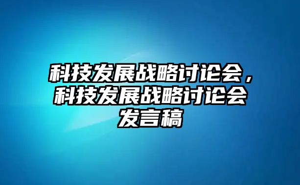 科技發(fā)展戰(zhàn)略討論會，科技發(fā)展戰(zhàn)略討論會發(fā)言稿