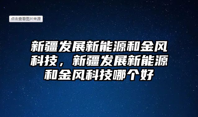 新疆發(fā)展新能源和金風(fēng)科技，新疆發(fā)展新能源和金風(fēng)科技哪個好