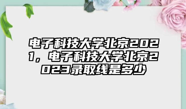 電子科技大學(xué)北京2021，電子科技大學(xué)北京2023錄取線是多少