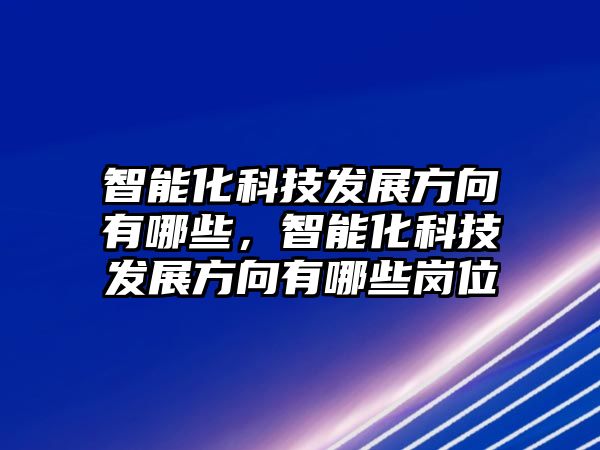 智能化科技發(fā)展方向有哪些，智能化科技發(fā)展方向有哪些崗位