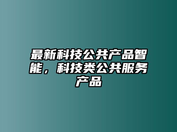 最新科技公共產(chǎn)品智能，科技類公共服務(wù)產(chǎn)品