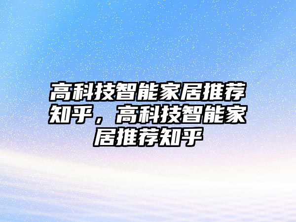 高科技智能家居推薦知乎，高科技智能家居推薦知乎