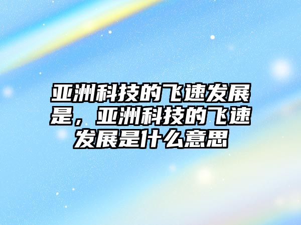 亞洲科技的飛速發(fā)展是，亞洲科技的飛速發(fā)展是什么意思