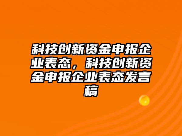 科技創(chuàng)新資金申報企業(yè)表態(tài)，科技創(chuàng)新資金申報企業(yè)表態(tài)發(fā)言稿