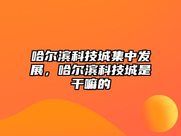 哈爾濱科技城集中發(fā)展，哈爾濱科技城是干嘛的