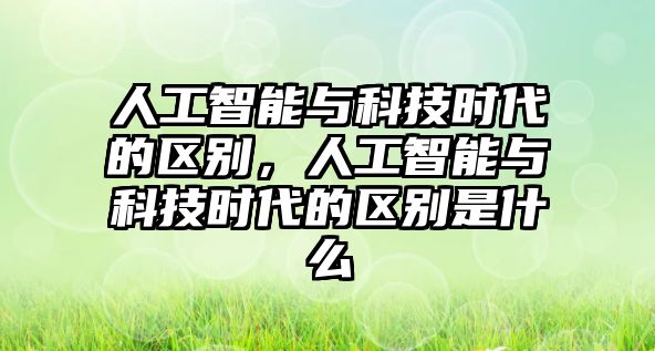 人工智能與科技時代的區(qū)別，人工智能與科技時代的區(qū)別是什么