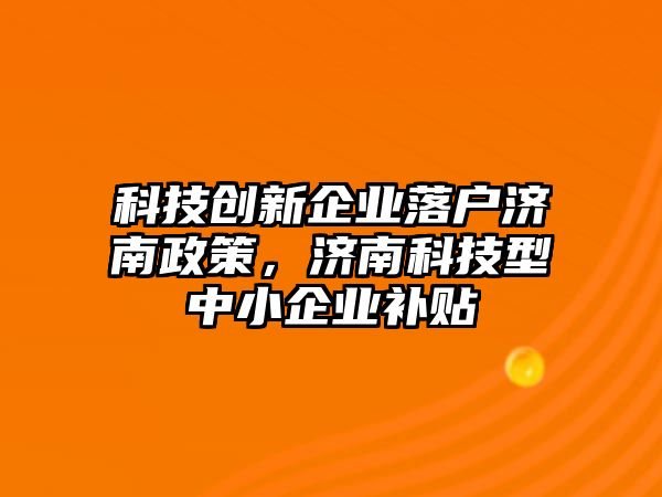 科技創(chuàng)新企業(yè)落戶濟南政策，濟南科技型中小企業(yè)補貼