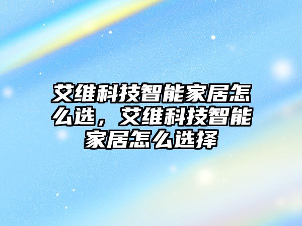 艾維科技智能家居怎么選，艾維科技智能家居怎么選擇