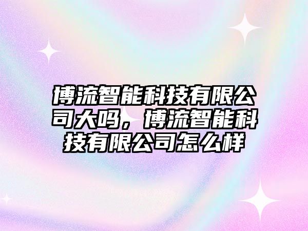 博流智能科技有限公司大嗎，博流智能科技有限公司怎么樣