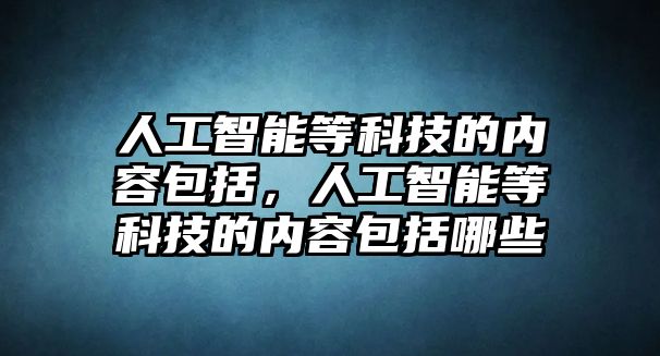 人工智能等科技的內(nèi)容包括，人工智能等科技的內(nèi)容包括哪些