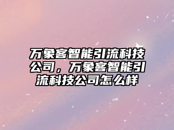 萬象客智能引流科技公司，萬象客智能引流科技公司怎么樣