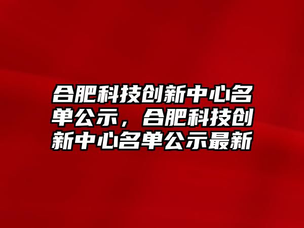 合肥科技創(chuàng)新中心名單公示，合肥科技創(chuàng)新中心名單公示最新