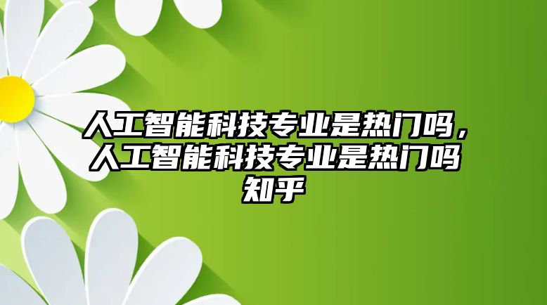 人工智能科技專業(yè)是熱門嗎，人工智能科技專業(yè)是熱門嗎知乎