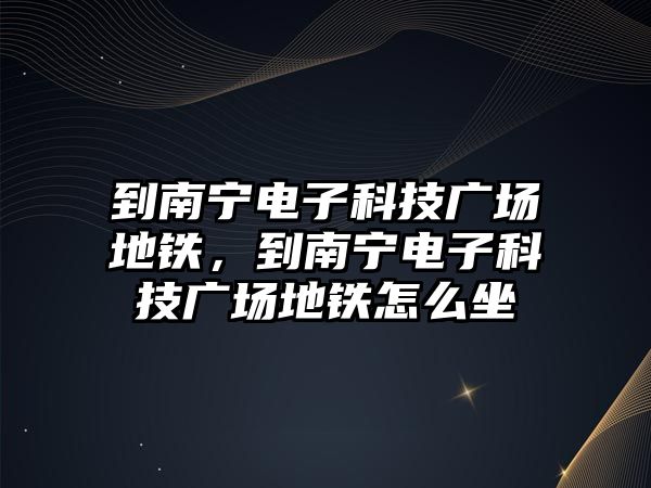 到南寧電子科技廣場地鐵，到南寧電子科技廣場地鐵怎么坐