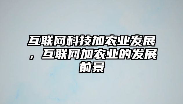 互聯網科技加農業(yè)發(fā)展，互聯網加農業(yè)的發(fā)展前景