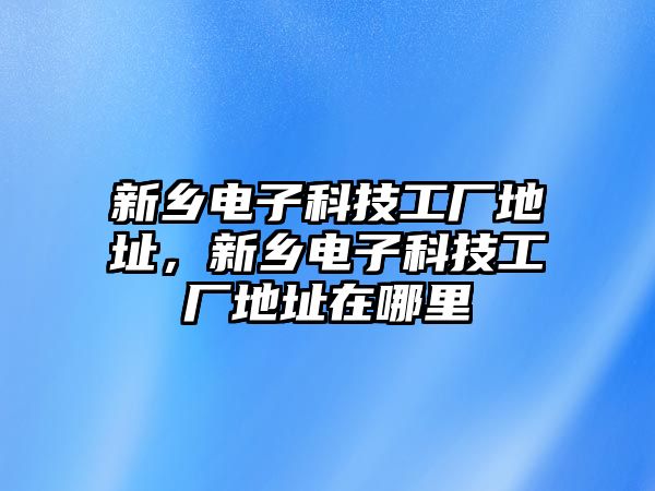 新鄉(xiāng)電子科技工廠地址，新鄉(xiāng)電子科技工廠地址在哪里