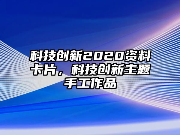 科技創(chuàng)新2020資料卡片，科技創(chuàng)新主題手工作品