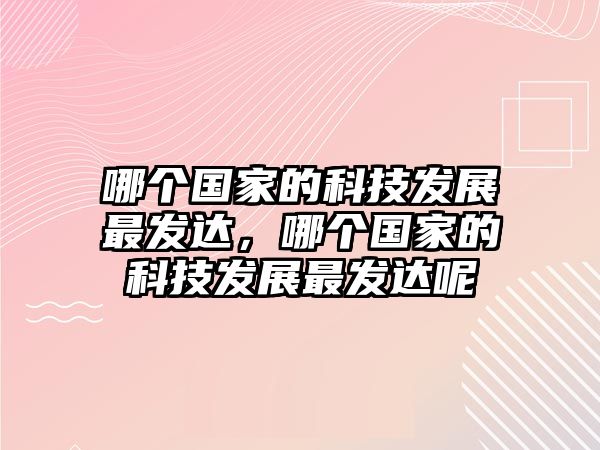 哪個(gè)國(guó)家的科技發(fā)展最發(fā)達(dá)，哪個(gè)國(guó)家的科技發(fā)展最發(fā)達(dá)呢