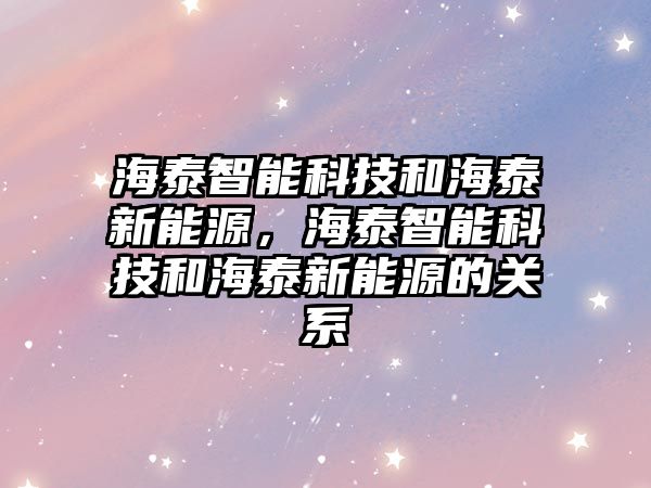 海泰智能科技和海泰新能源，海泰智能科技和海泰新能源的關系