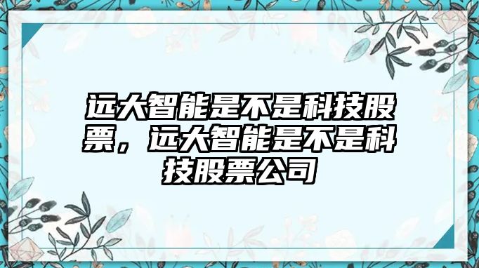 遠(yuǎn)大智能是不是科技股票，遠(yuǎn)大智能是不是科技股票公司