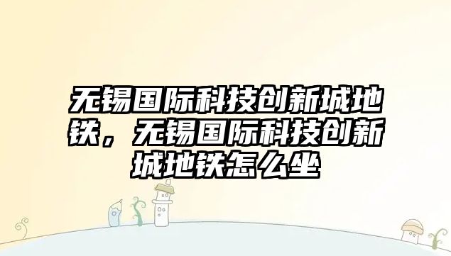 無錫國(guó)際科技創(chuàng)新城地鐵，無錫國(guó)際科技創(chuàng)新城地鐵怎么坐