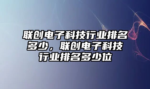 聯(lián)創(chuàng)電子科技行業(yè)排名多少，聯(lián)創(chuàng)電子科技行業(yè)排名多少位