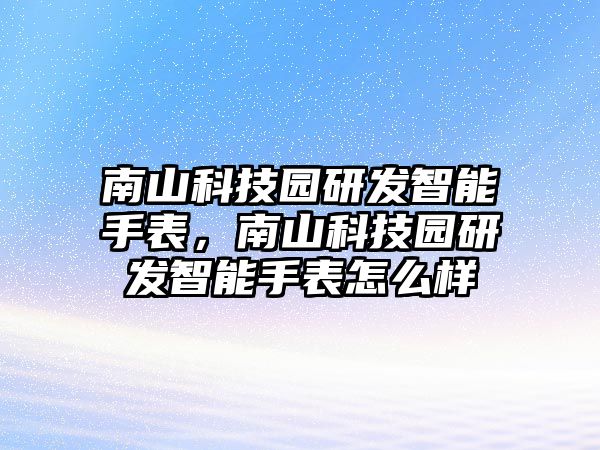 南山科技園研發(fā)智能手表，南山科技園研發(fā)智能手表怎么樣