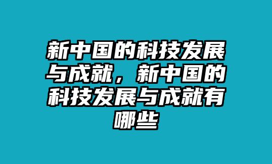 新中國(guó)的科技發(fā)展與成就，新中國(guó)的科技發(fā)展與成就有哪些