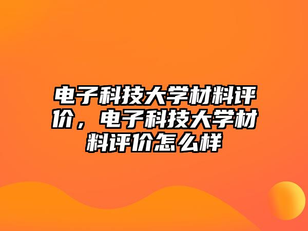 電子科技大學(xué)材料評價，電子科技大學(xué)材料評價怎么樣