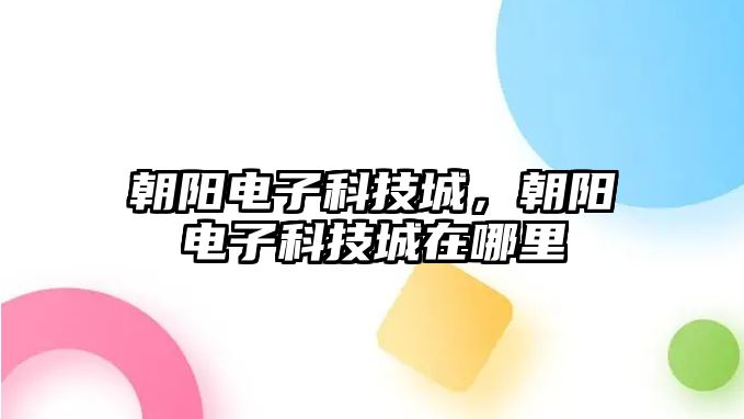 朝陽電子科技城，朝陽電子科技城在哪里