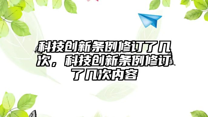 科技創(chuàng)新條例修訂了幾次，科技創(chuàng)新條例修訂了幾次內(nèi)容