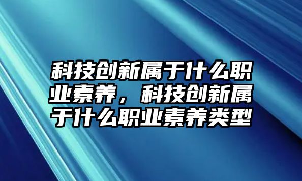 科技創(chuàng)新屬于什么職業(yè)素養(yǎng)，科技創(chuàng)新屬于什么職業(yè)素養(yǎng)類型