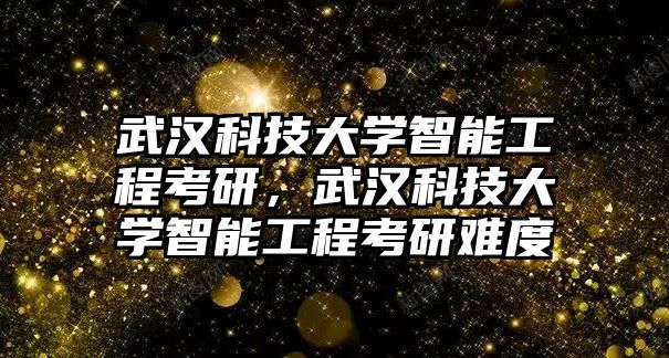 武漢科技大學(xué)智能工程考研，武漢科技大學(xué)智能工程考研難度