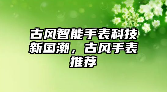 古風(fēng)智能手表科技新國潮，古風(fēng)手表推薦