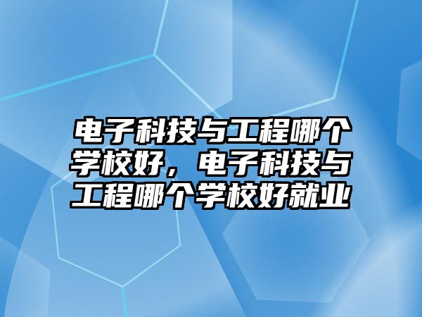 電子科技與工程哪個(gè)學(xué)校好，電子科技與工程哪個(gè)學(xué)校好就業(yè)