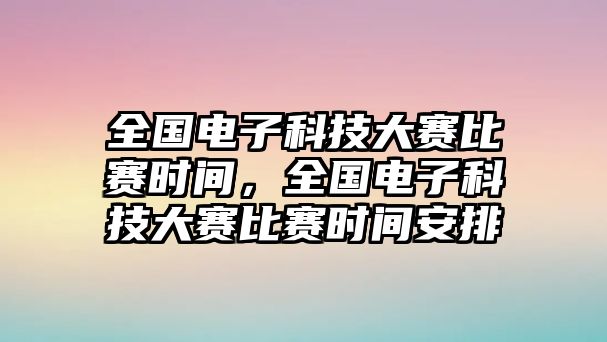 全國(guó)電子科技大賽比賽時(shí)間，全國(guó)電子科技大賽比賽時(shí)間安排