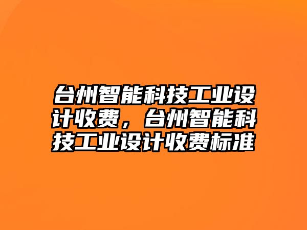 臺州智能科技工業(yè)設計收費，臺州智能科技工業(yè)設計收費標準