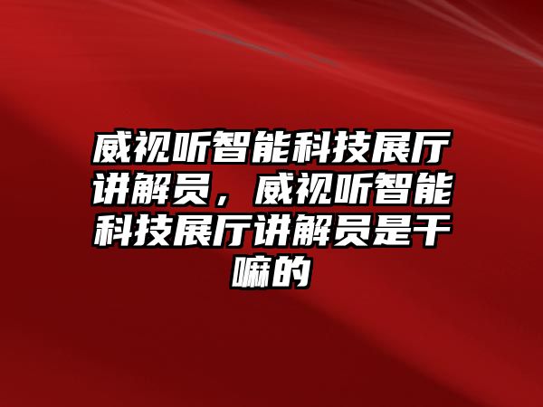 威視聽智能科技展廳講解員，威視聽智能科技展廳講解員是干嘛的