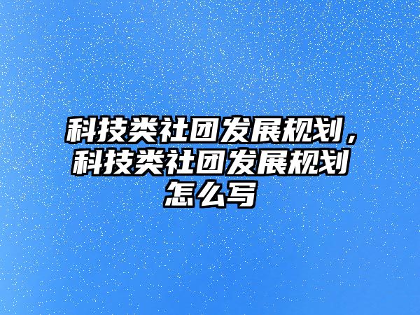 科技類社團(tuán)發(fā)展規(guī)劃，科技類社團(tuán)發(fā)展規(guī)劃怎么寫