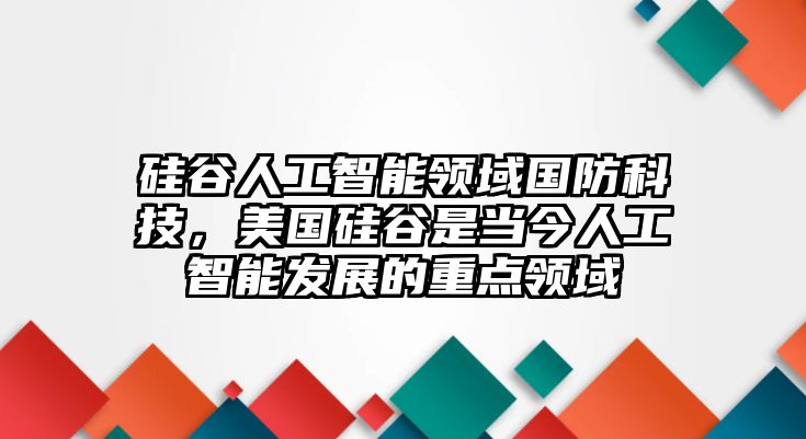 硅谷人工智能領(lǐng)域國防科技，美國硅谷是當(dāng)今人工智能發(fā)展的重點(diǎn)領(lǐng)域