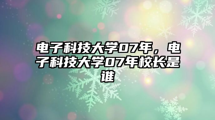 電子科技大學07年，電子科技大學07年校長是誰