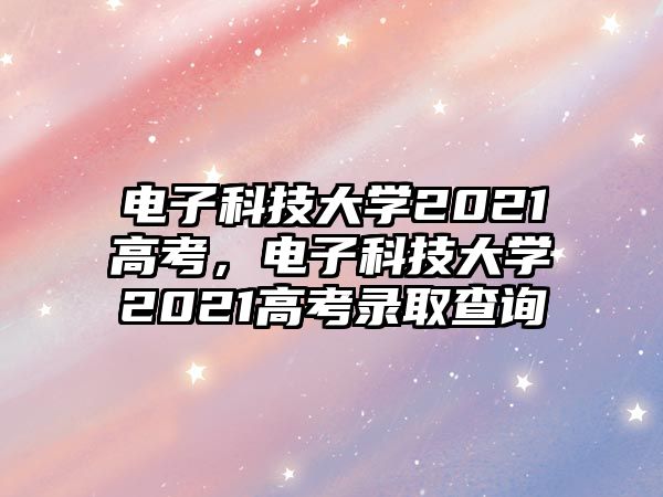 電子科技大學(xué)2021高考，電子科技大學(xué)2021高考錄取查詢