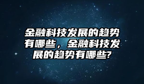 金融科技發(fā)展的趨勢(shì)有哪些，金融科技發(fā)展的趨勢(shì)有哪些?