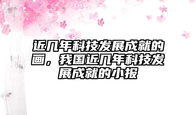 近幾年科技發(fā)展成就的畫，我國近幾年科技發(fā)展成就的小報