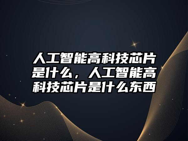 人工智能高科技芯片是什么，人工智能高科技芯片是什么東西