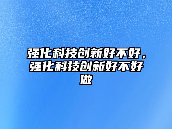 強(qiáng)化科技創(chuàng)新好不好，強(qiáng)化科技創(chuàng)新好不好做