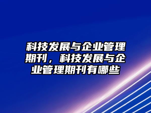 科技發(fā)展與企業(yè)管理期刊，科技發(fā)展與企業(yè)管理期刊有哪些