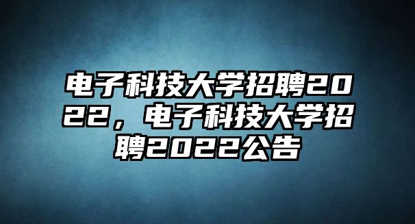 電子科技大學(xué)招聘2022，電子科技大學(xué)招聘2022公告