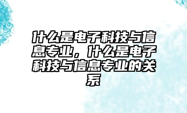 什么是電子科技與信息專業(yè)，什么是電子科技與信息專業(yè)的關(guān)系